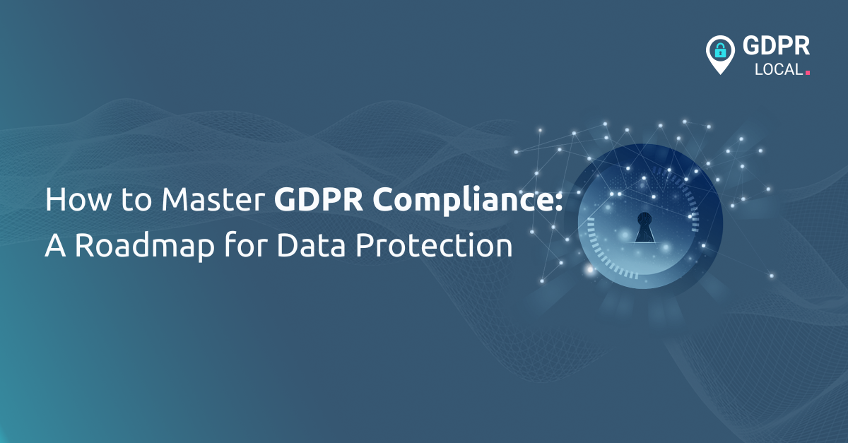 How to Master GDPR Compliance A Roadmap for Data Protection